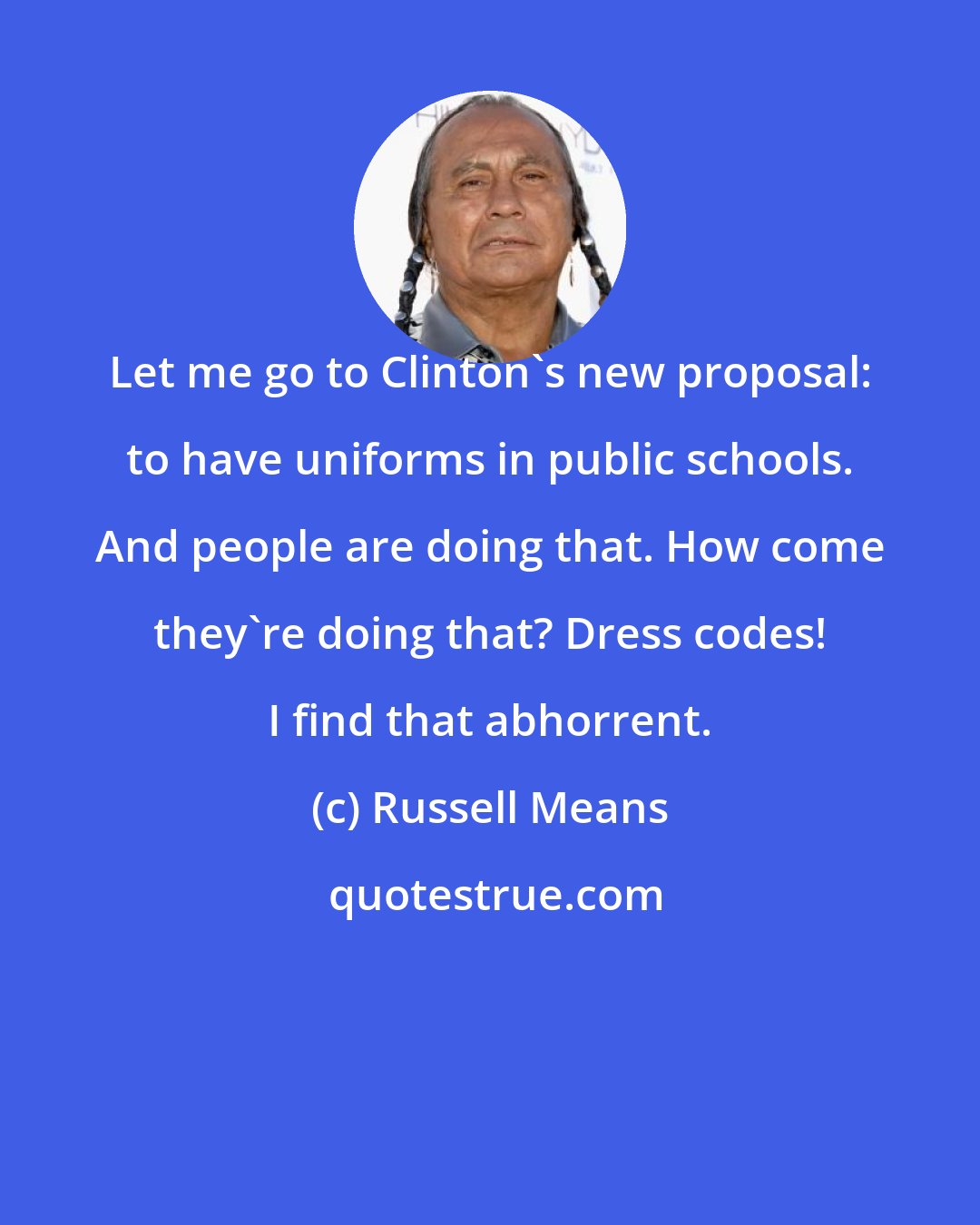 Russell Means: Let me go to Clinton's new proposal: to have uniforms in public schools. And people are doing that. How come they're doing that? Dress codes! I find that abhorrent.