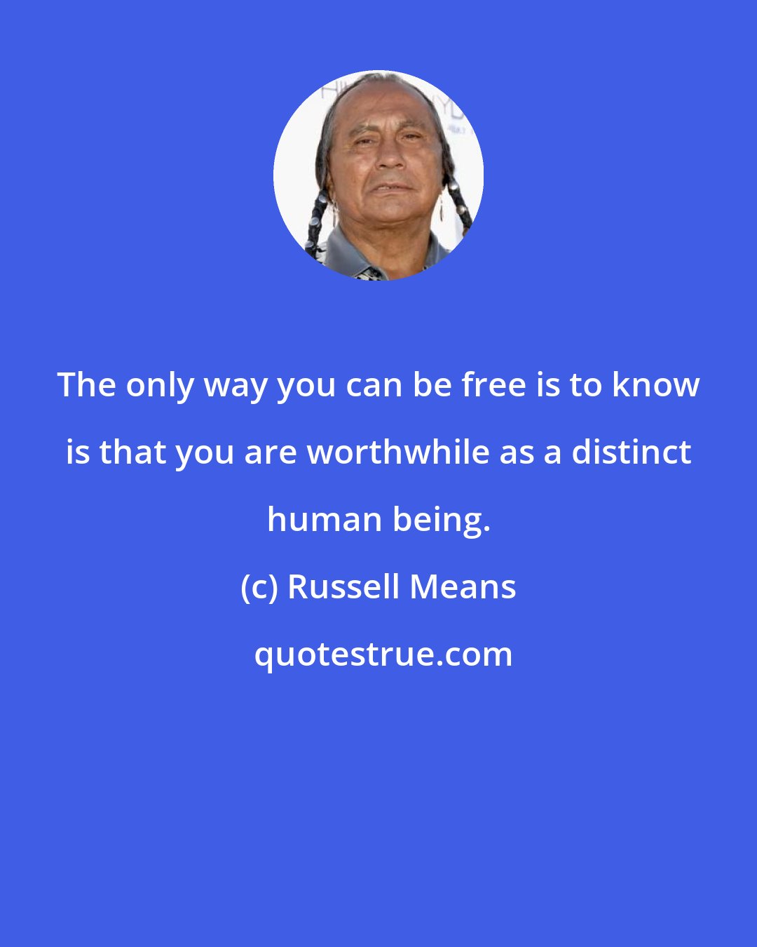 Russell Means: The only way you can be free is to know is that you are worthwhile as a distinct human being.