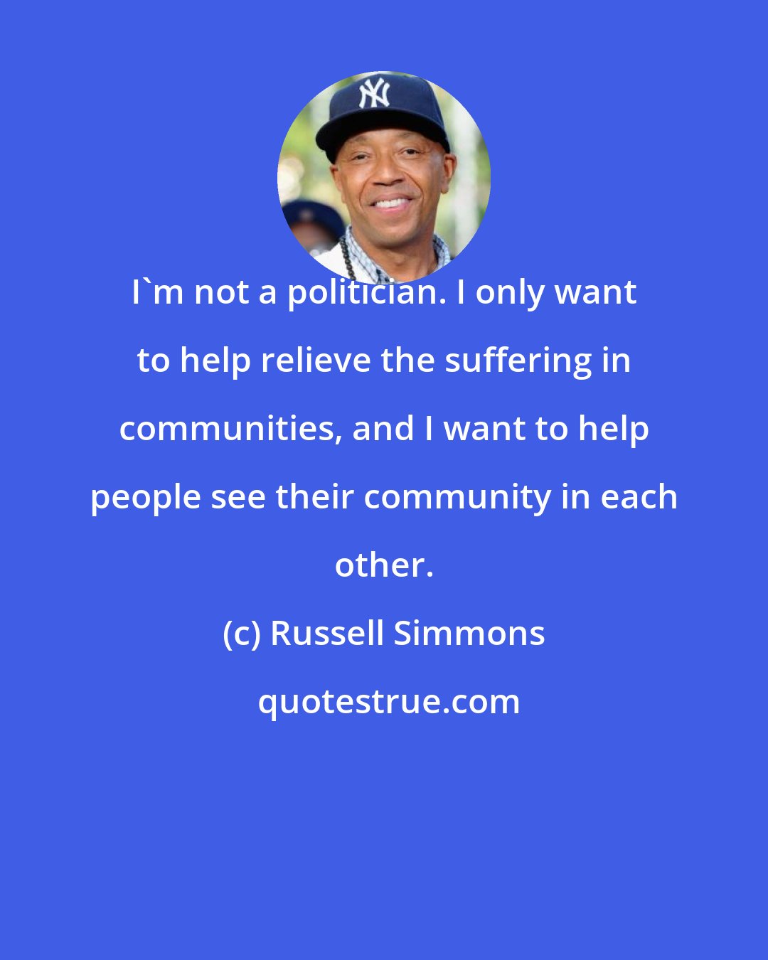 Russell Simmons: I'm not a politician. I only want to help relieve the suffering in communities, and I want to help people see their community in each other.
