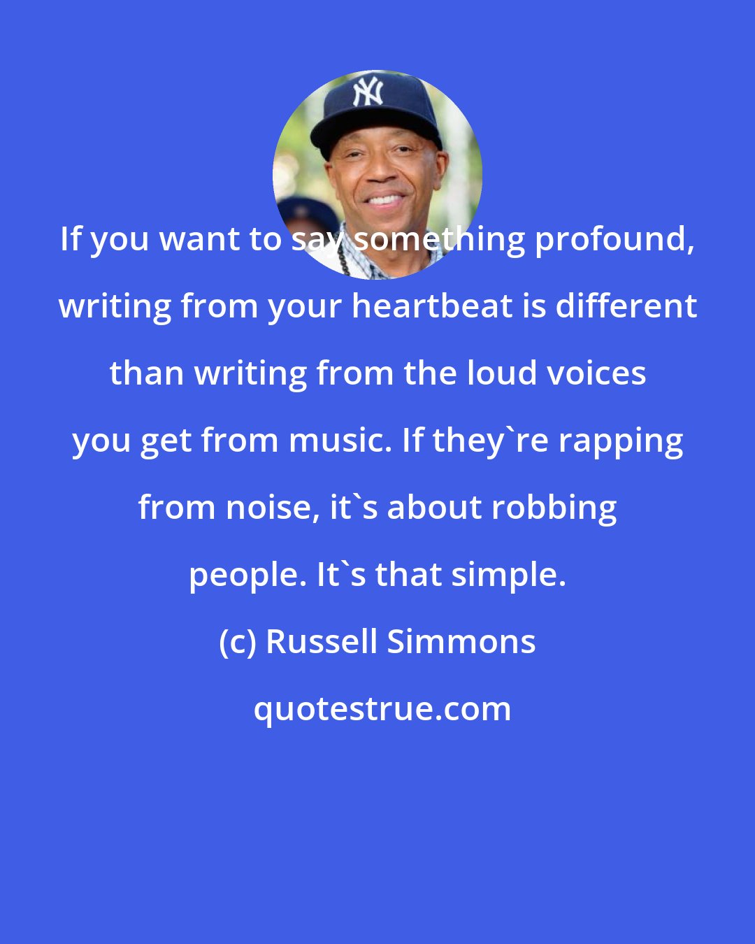 Russell Simmons: If you want to say something profound, writing from your heartbeat is different than writing from the loud voices you get from music. If they're rapping from noise, it's about robbing people. It's that simple.