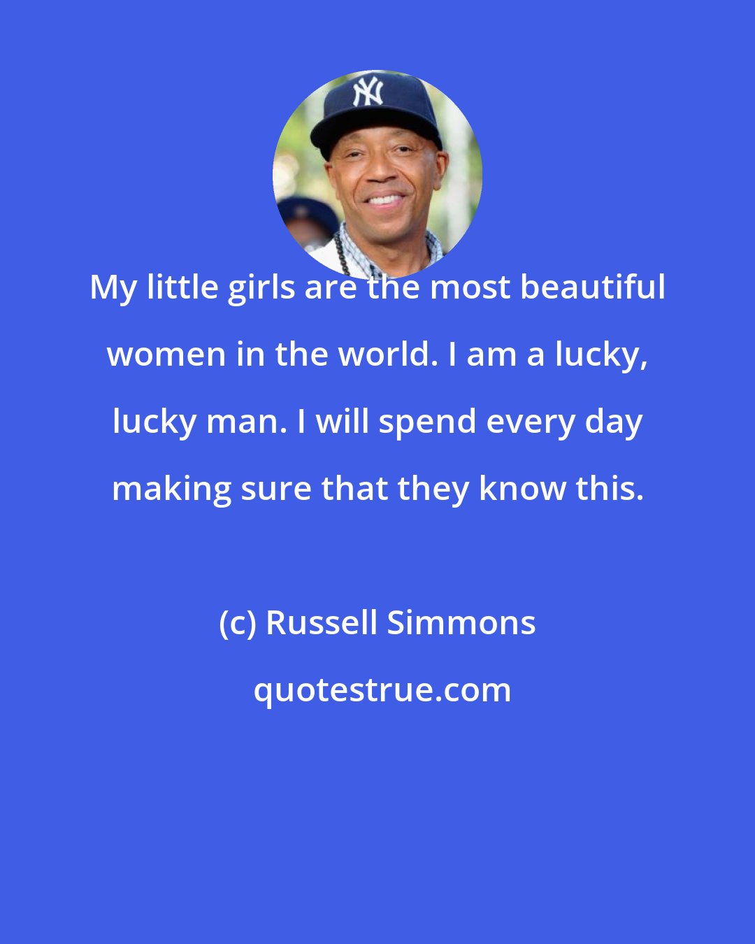 Russell Simmons: My little girls are the most beautiful women in the world. I am a lucky, lucky man. I will spend every day making sure that they know this.