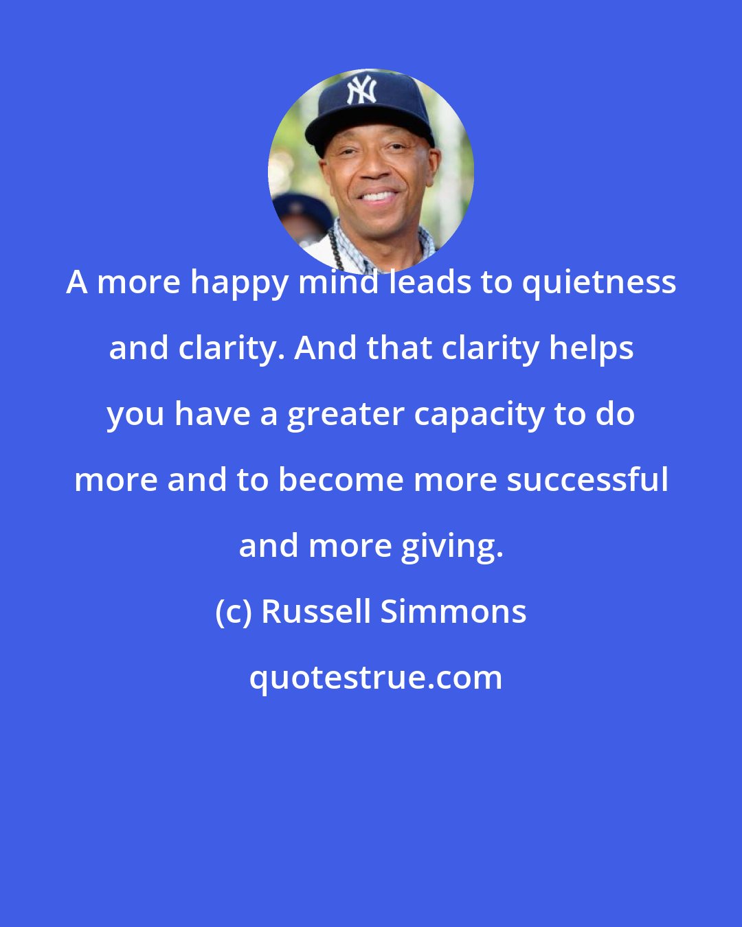 Russell Simmons: A more happy mind leads to quietness and clarity. And that clarity helps you have a greater capacity to do more and to become more successful and more giving.