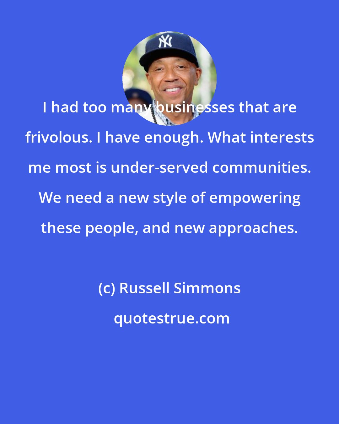 Russell Simmons: I had too many businesses that are frivolous. I have enough. What interests me most is under-served communities. We need a new style of empowering these people, and new approaches.