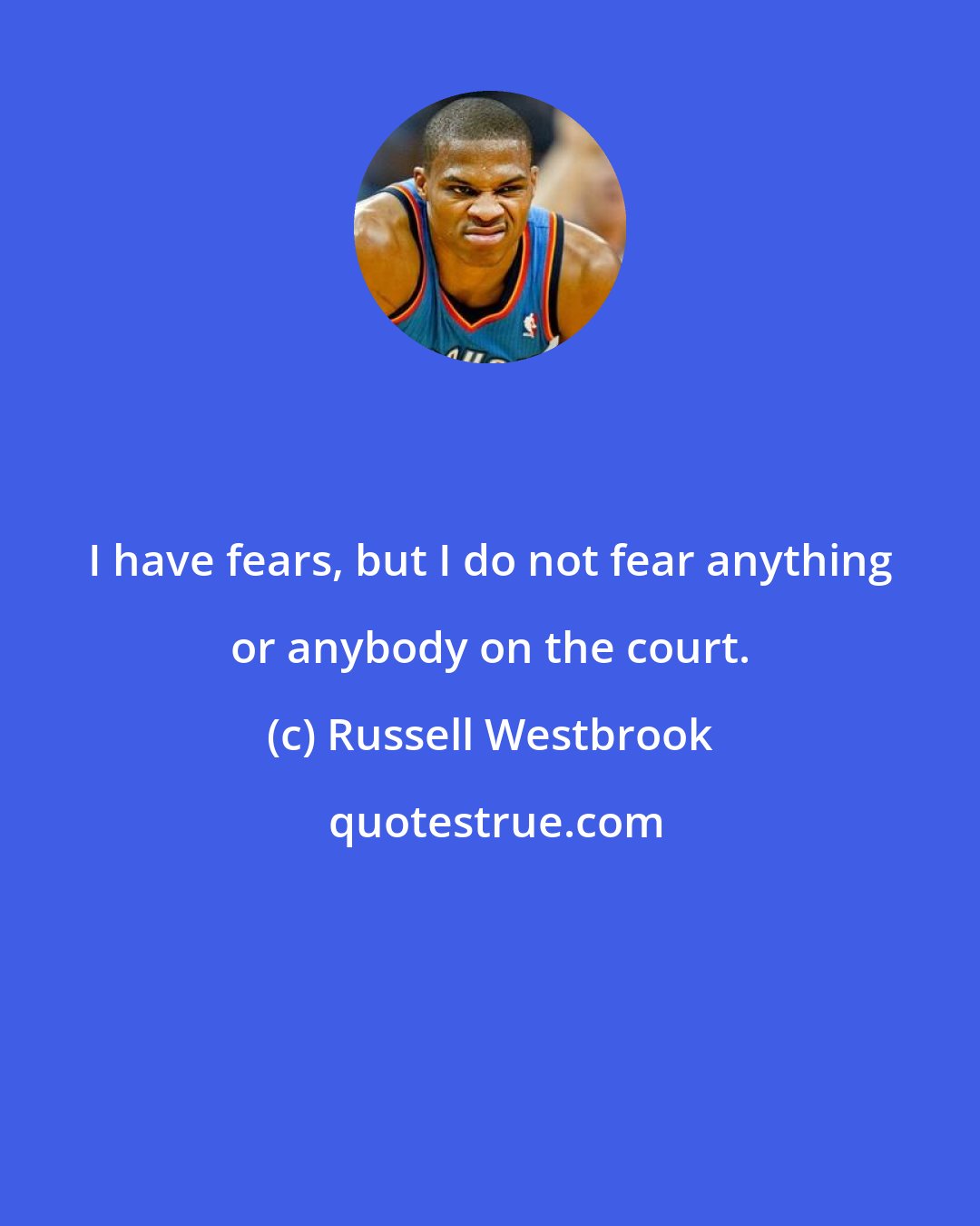 Russell Westbrook: I have fears, but I do not fear anything or anybody on the court.