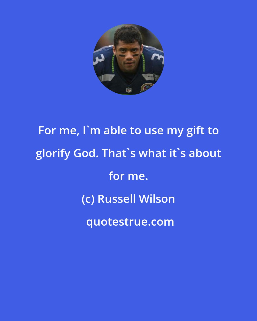 Russell Wilson: For me, I'm able to use my gift to glorify God. That's what it's about for me.