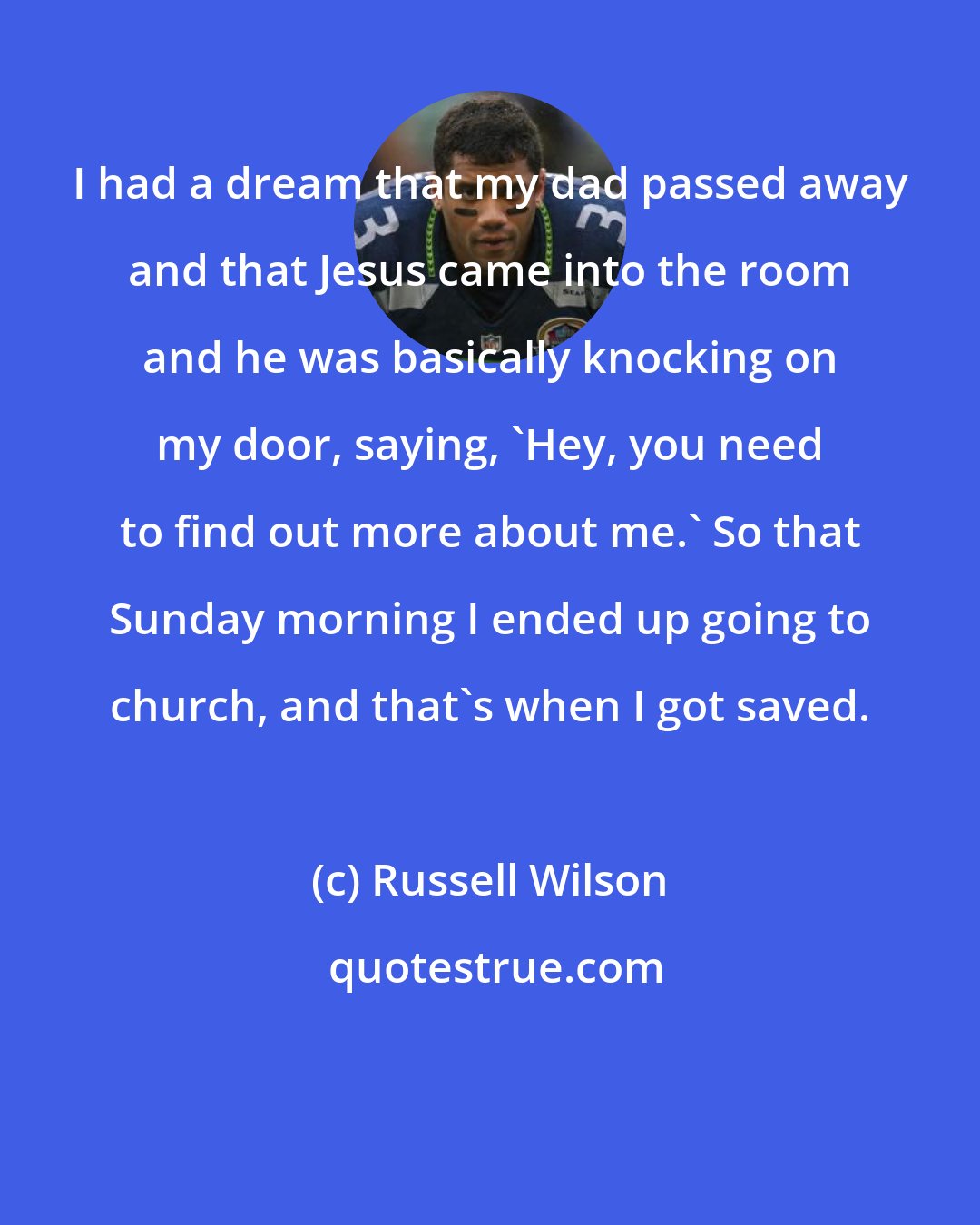 Russell Wilson: I had a dream that my dad passed away and that Jesus came into the room and he was basically knocking on my door, saying, 'Hey, you need to find out more about me.' So that Sunday morning I ended up going to church, and that's when I got saved.