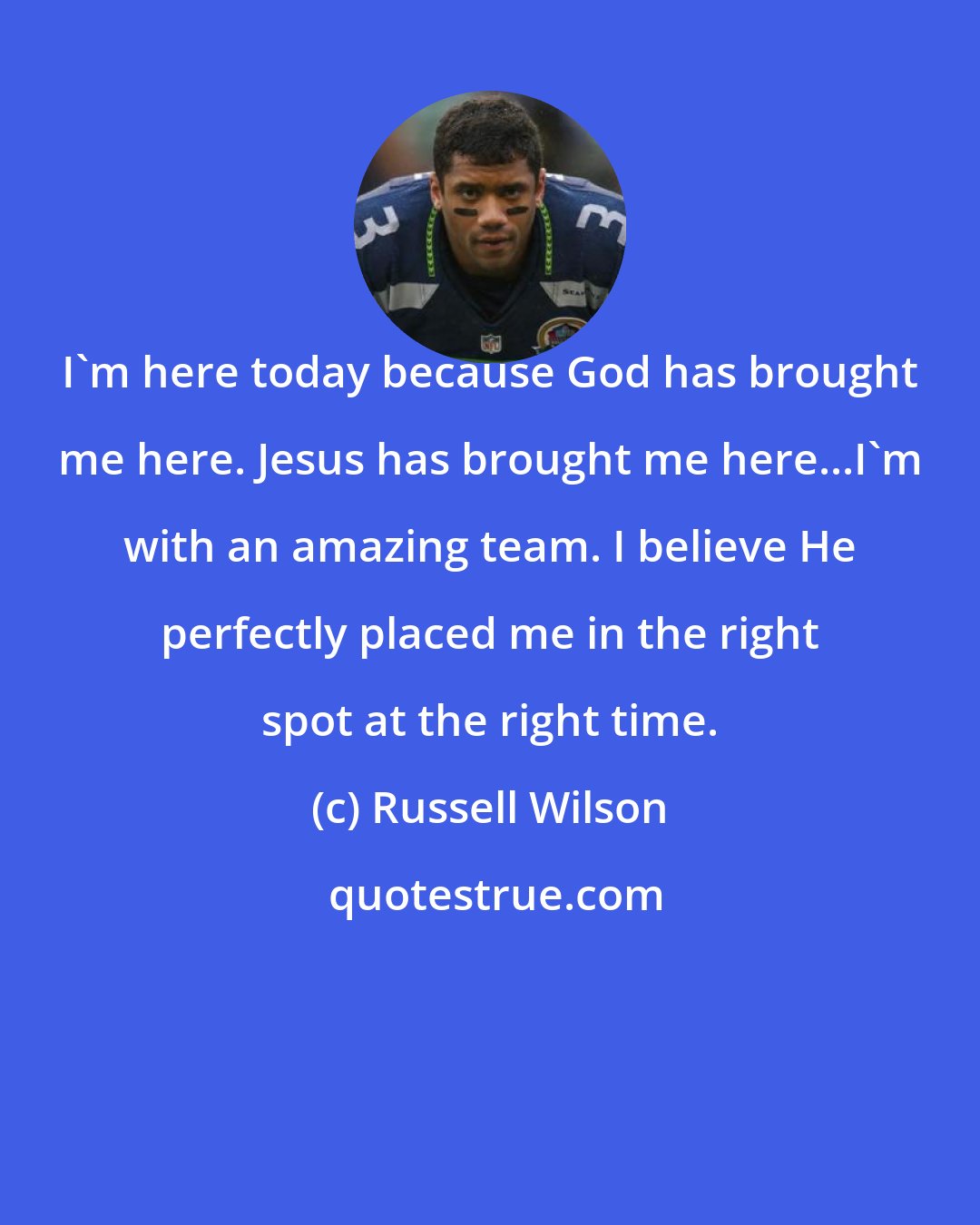 Russell Wilson: I'm here today because God has brought me here. Jesus has brought me here...I'm with an amazing team. I believe He perfectly placed me in the right spot at the right time.