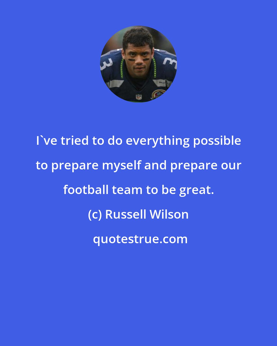 Russell Wilson: I've tried to do everything possible to prepare myself and prepare our football team to be great.