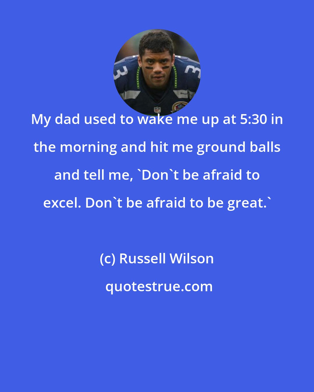 Russell Wilson: My dad used to wake me up at 5:30 in the morning and hit me ground balls and tell me, 'Don't be afraid to excel. Don't be afraid to be great.'