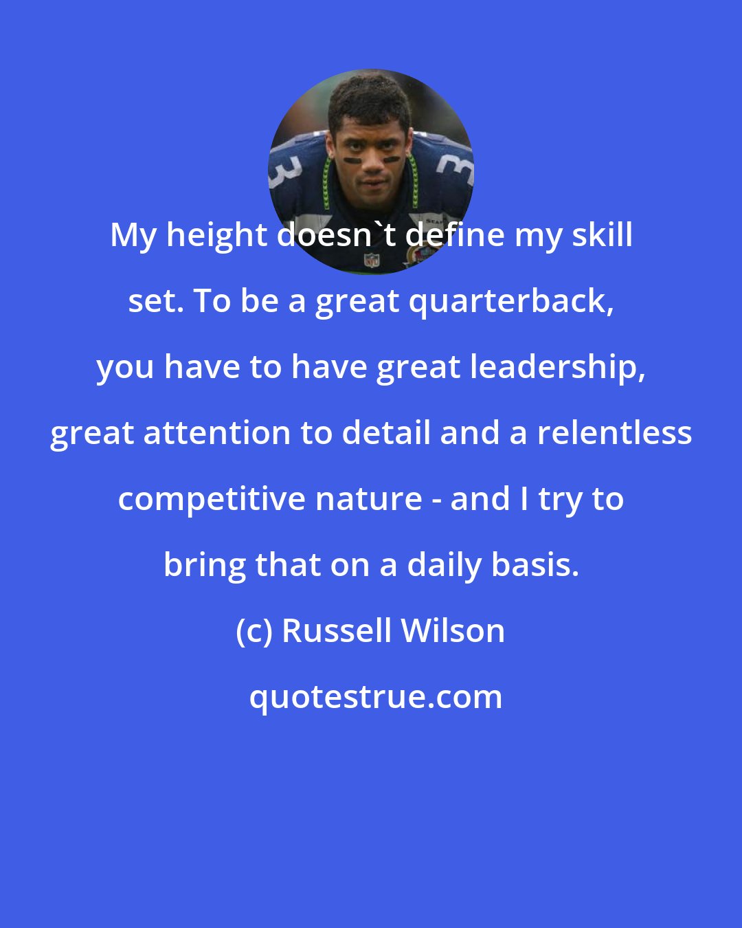 Russell Wilson: My height doesn't define my skill set. To be a great quarterback, you have to have great leadership, great attention to detail and a relentless competitive nature - and I try to bring that on a daily basis.