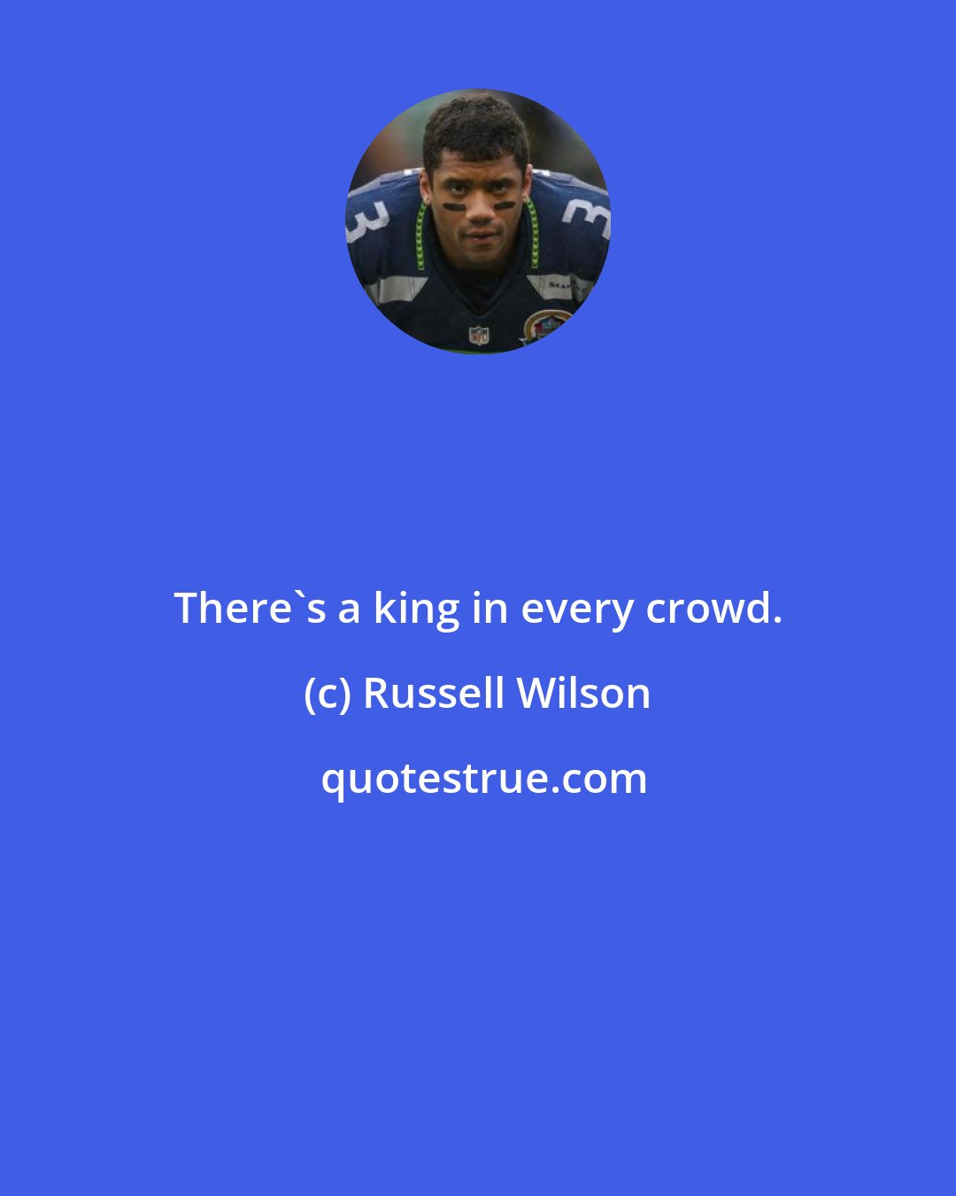 Russell Wilson: There's a king in every crowd.