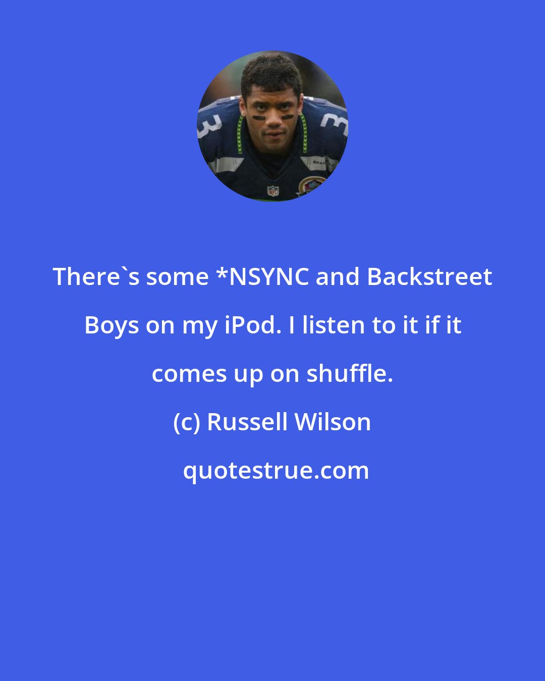 Russell Wilson: There's some *NSYNC and Backstreet Boys on my iPod. I listen to it if it comes up on shuffle.