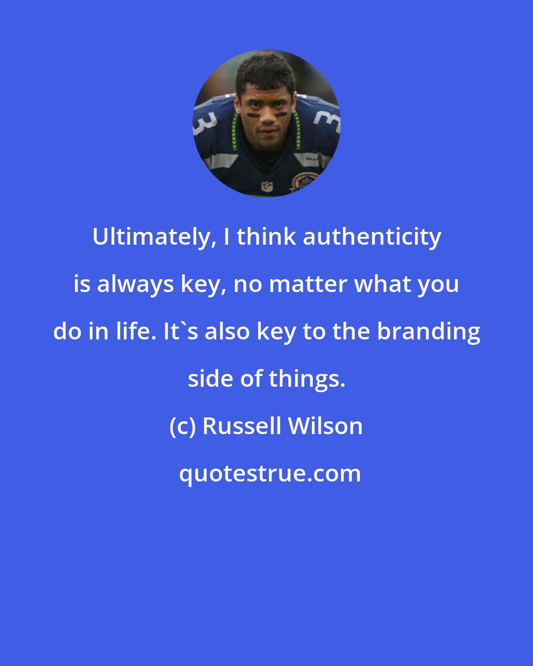 Russell Wilson: Ultimately, I think authenticity is always key, no matter what you do in life. It's also key to the branding side of things.