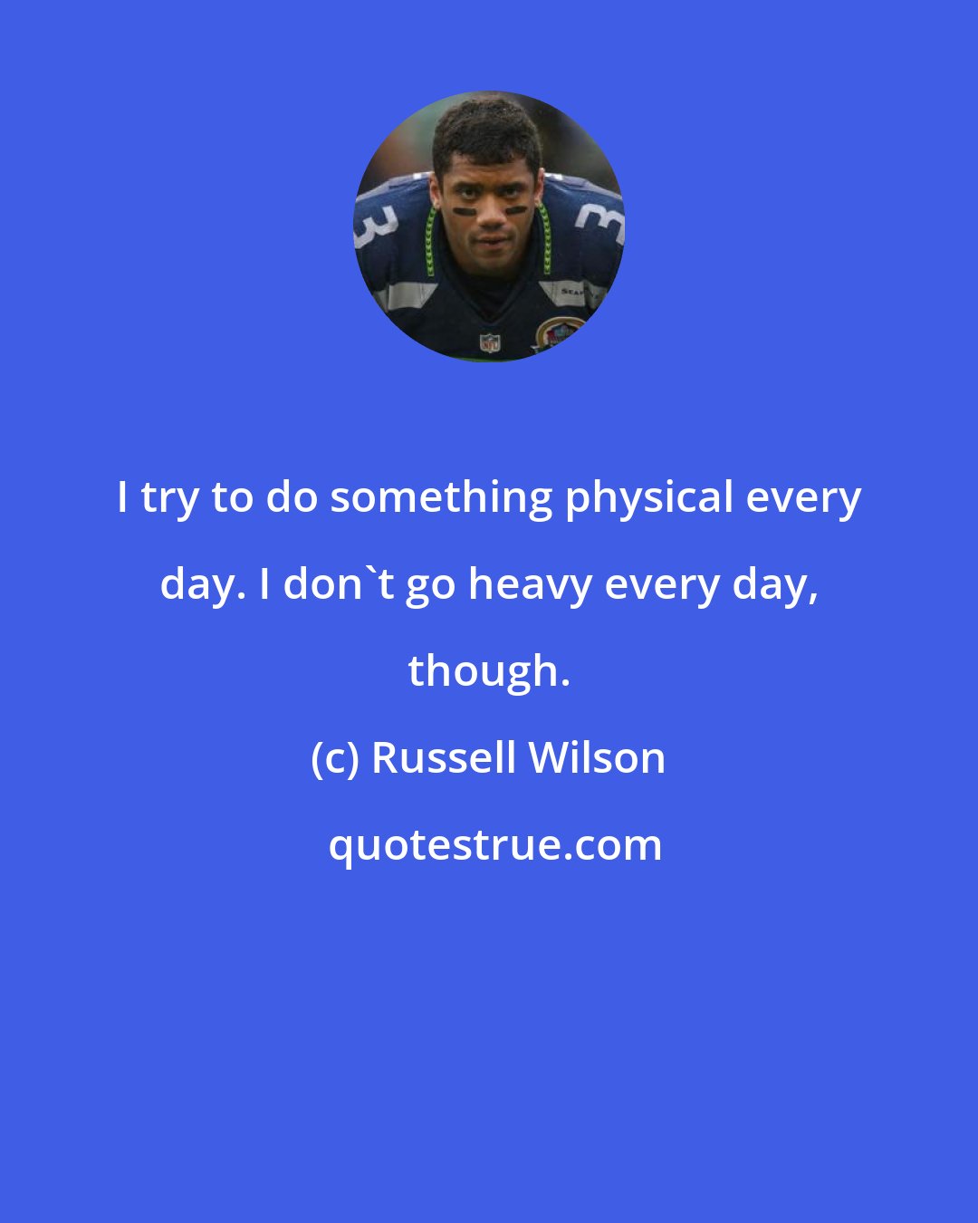 Russell Wilson: I try to do something physical every day. I don't go heavy every day, though.