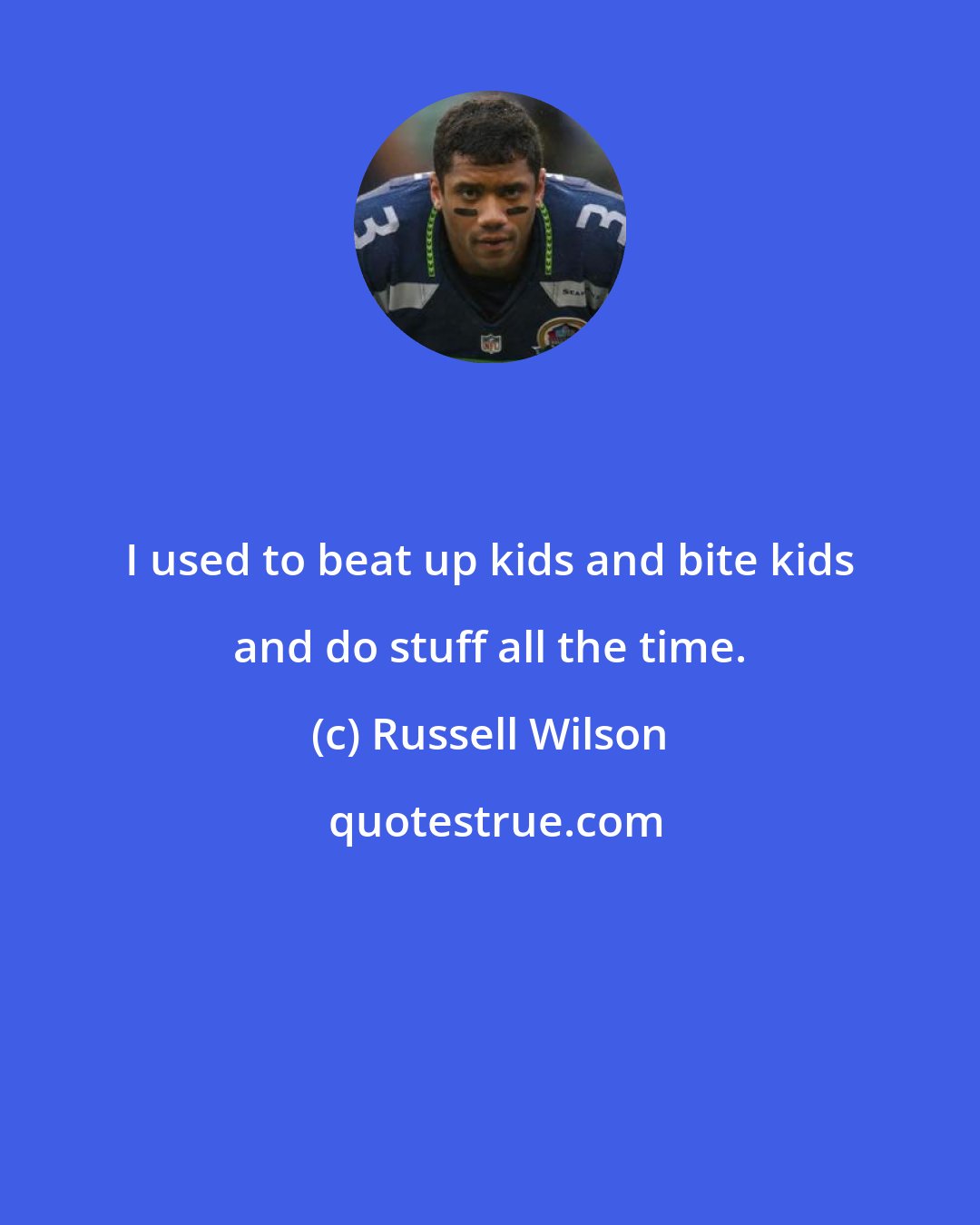 Russell Wilson: I used to beat up kids and bite kids and do stuff all the time.