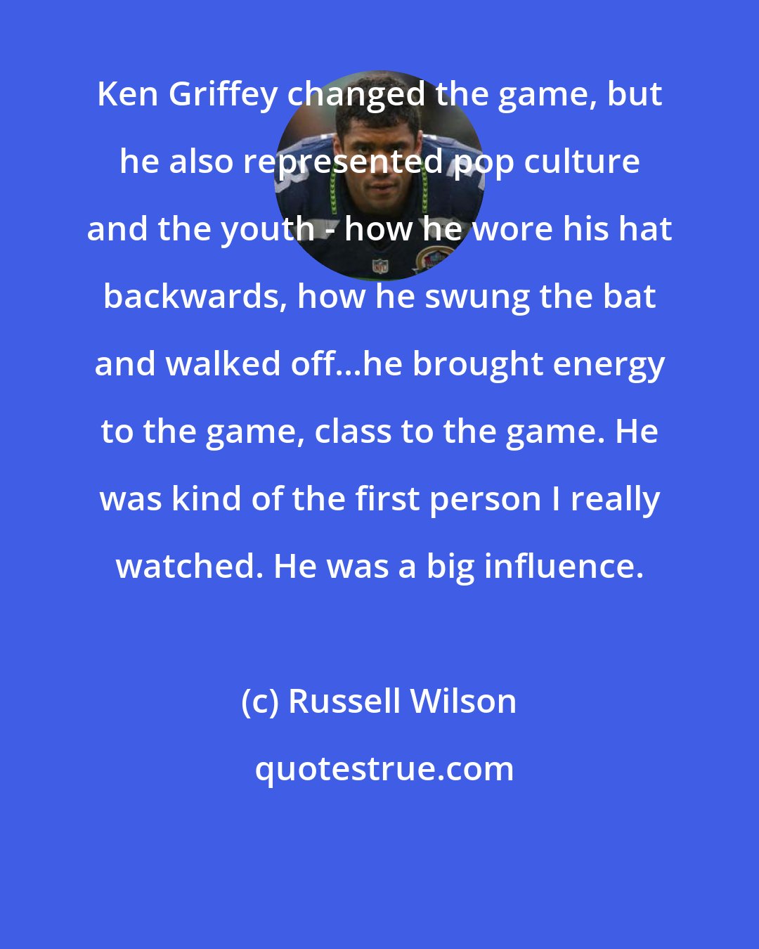 Russell Wilson: Ken Griffey changed the game, but he also represented pop culture and the youth - how he wore his hat backwards, how he swung the bat and walked off...he brought energy to the game, class to the game. He was kind of the first person I really watched. He was a big influence.