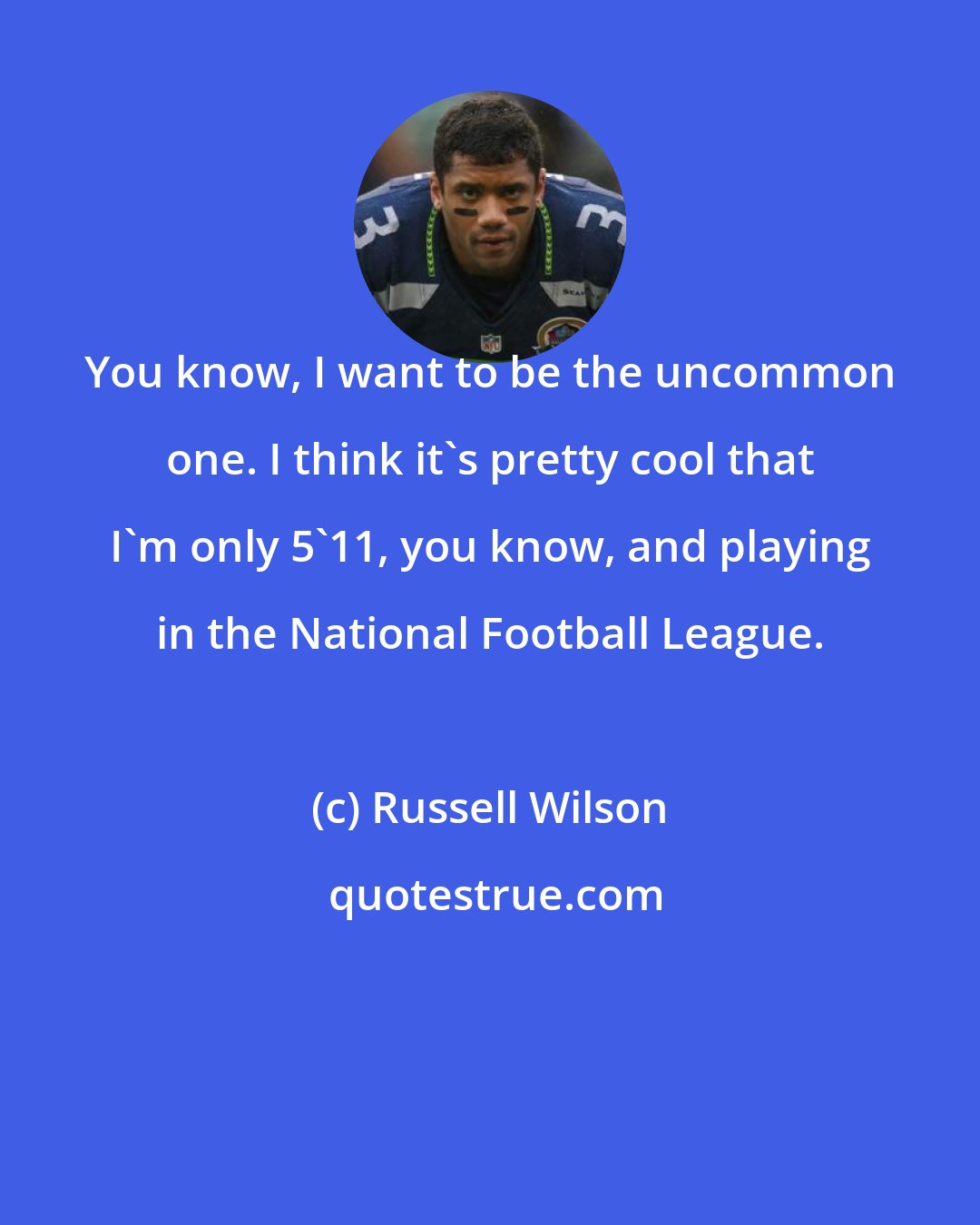 Russell Wilson: You know, I want to be the uncommon one. I think it's pretty cool that I'm only 5'11, you know, and playing in the National Football League.