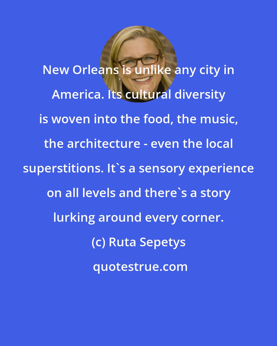 Ruta Sepetys: New Orleans is unlike any city in America. Its cultural diversity is woven into the food, the music, the architecture - even the local superstitions. It's a sensory experience on all levels and there's a story lurking around every corner.