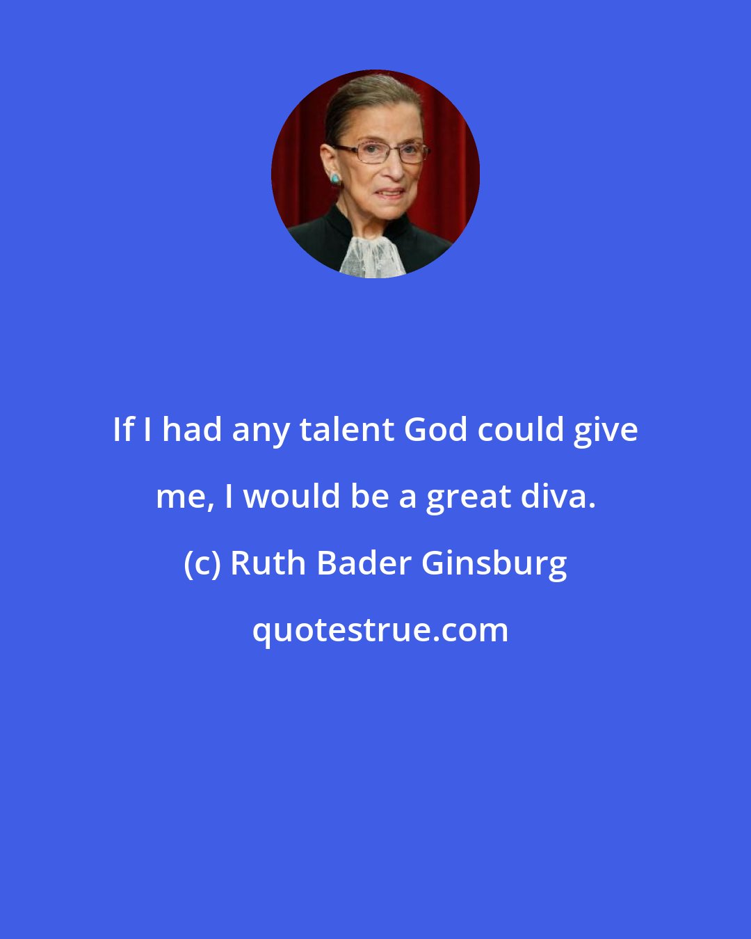 Ruth Bader Ginsburg: If I had any talent God could give me, I would be a great diva.
