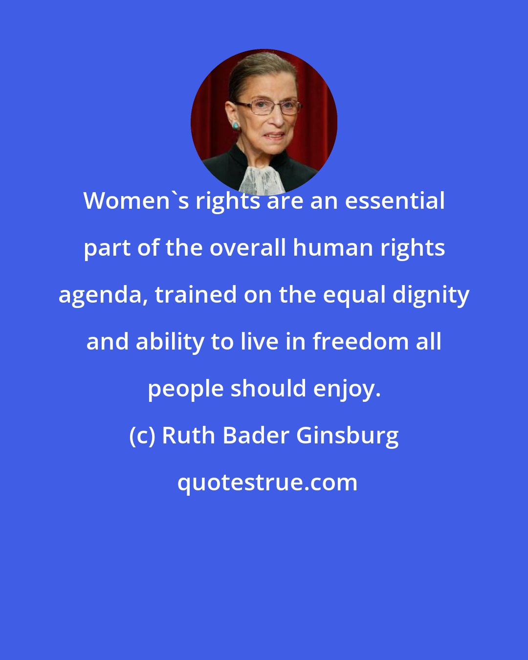 Ruth Bader Ginsburg: Women's rights are an essential part of the overall human rights agenda, trained on the equal dignity and ability to live in freedom all people should enjoy.