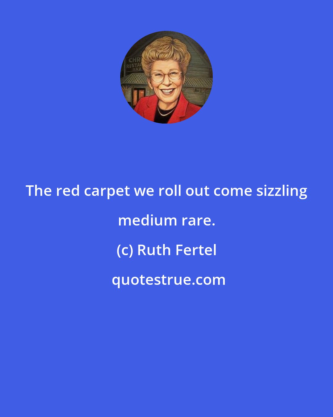 Ruth Fertel: The red carpet we roll out come sizzling medium rare.