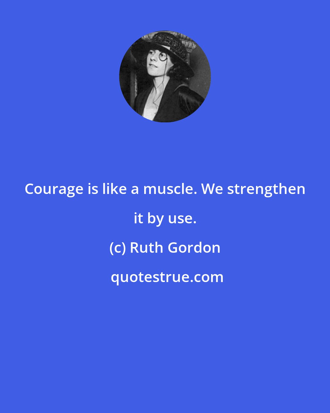 Ruth Gordon: Courage is like a muscle. We strengthen it by use.