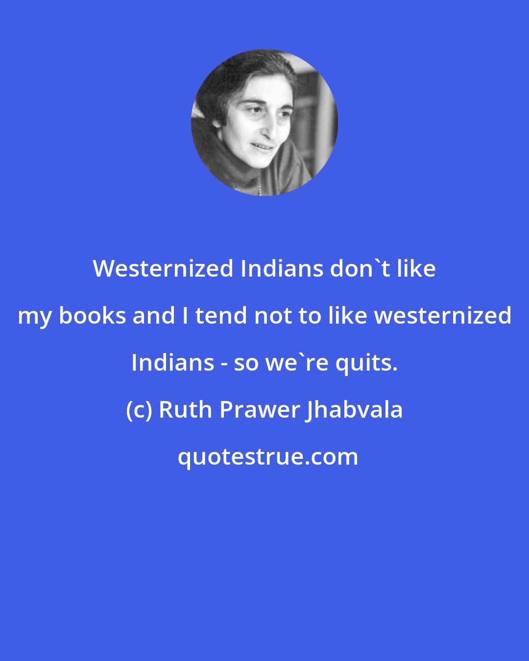 Ruth Prawer Jhabvala: Westernized Indians don't like my books and I tend not to like westernized Indians - so we're quits.