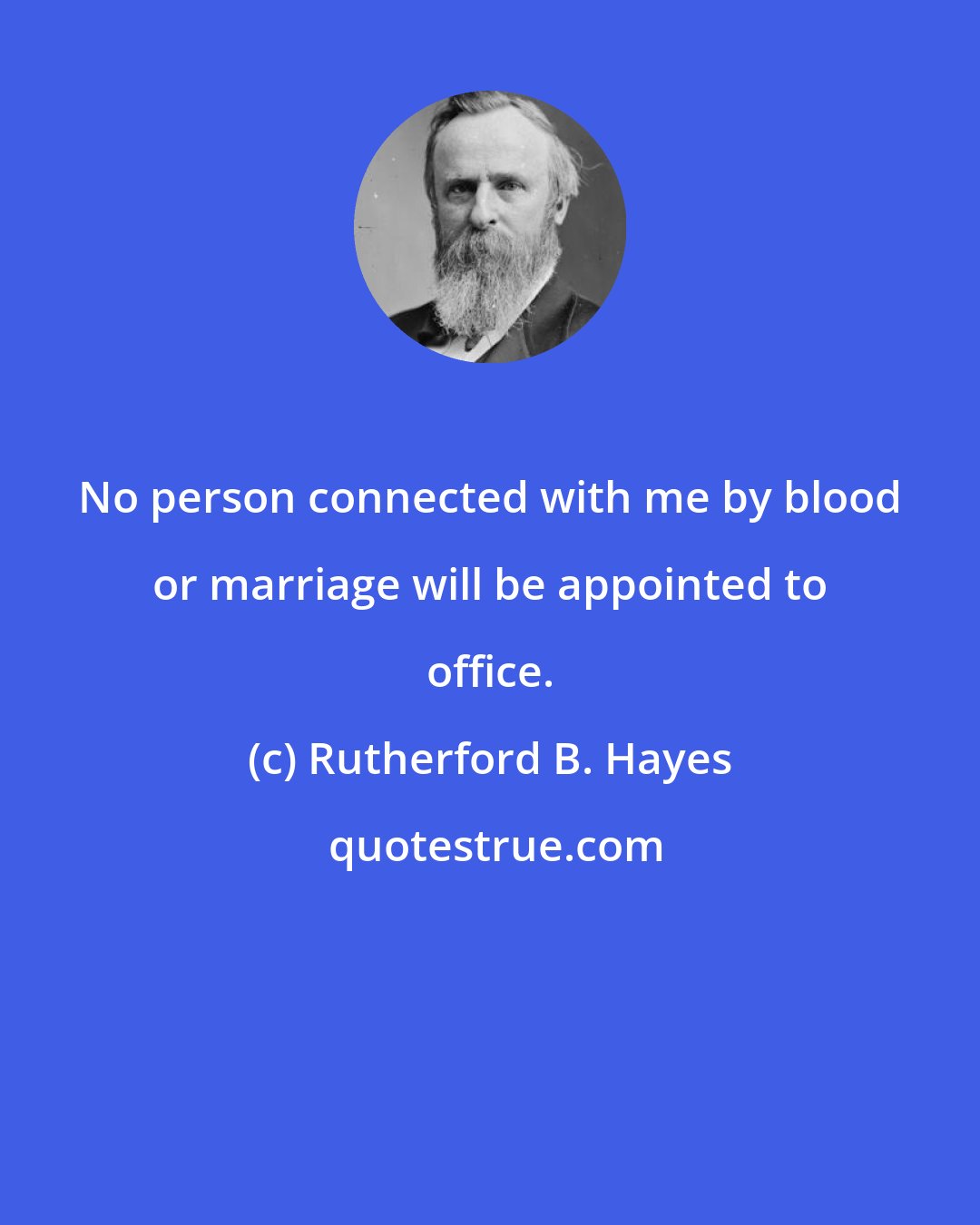 Rutherford B. Hayes: No person connected with me by blood or marriage will be appointed to office.