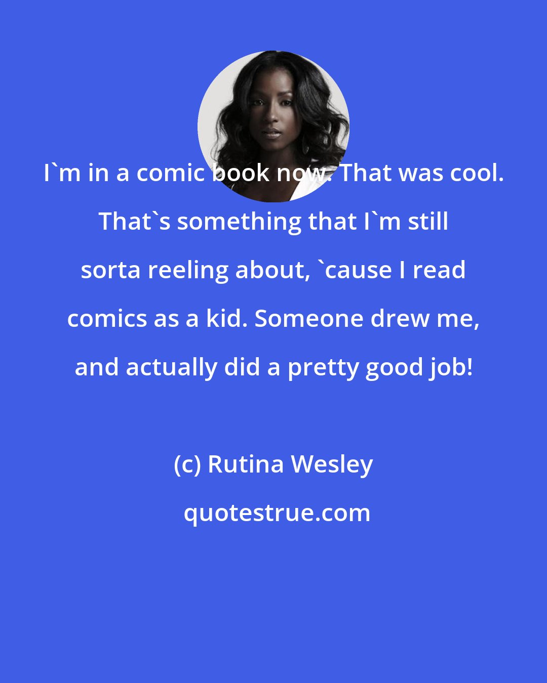 Rutina Wesley: I'm in a comic book now. That was cool. That's something that I'm still sorta reeling about, 'cause I read comics as a kid. Someone drew me, and actually did a pretty good job!