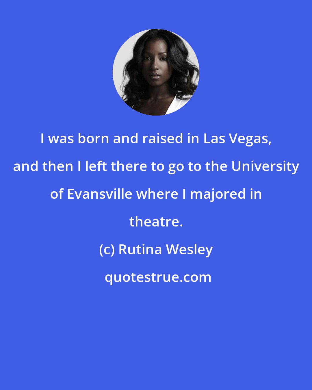 Rutina Wesley: I was born and raised in Las Vegas, and then I left there to go to the University of Evansville where I majored in theatre.