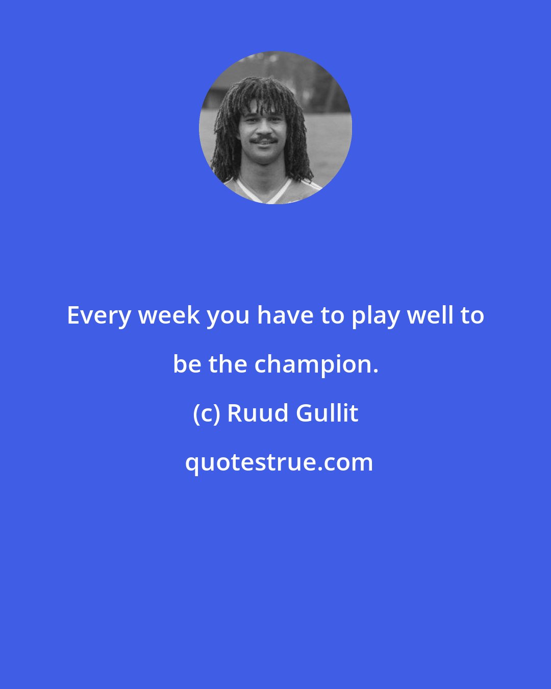 Ruud Gullit: Every week you have to play well to be the champion.