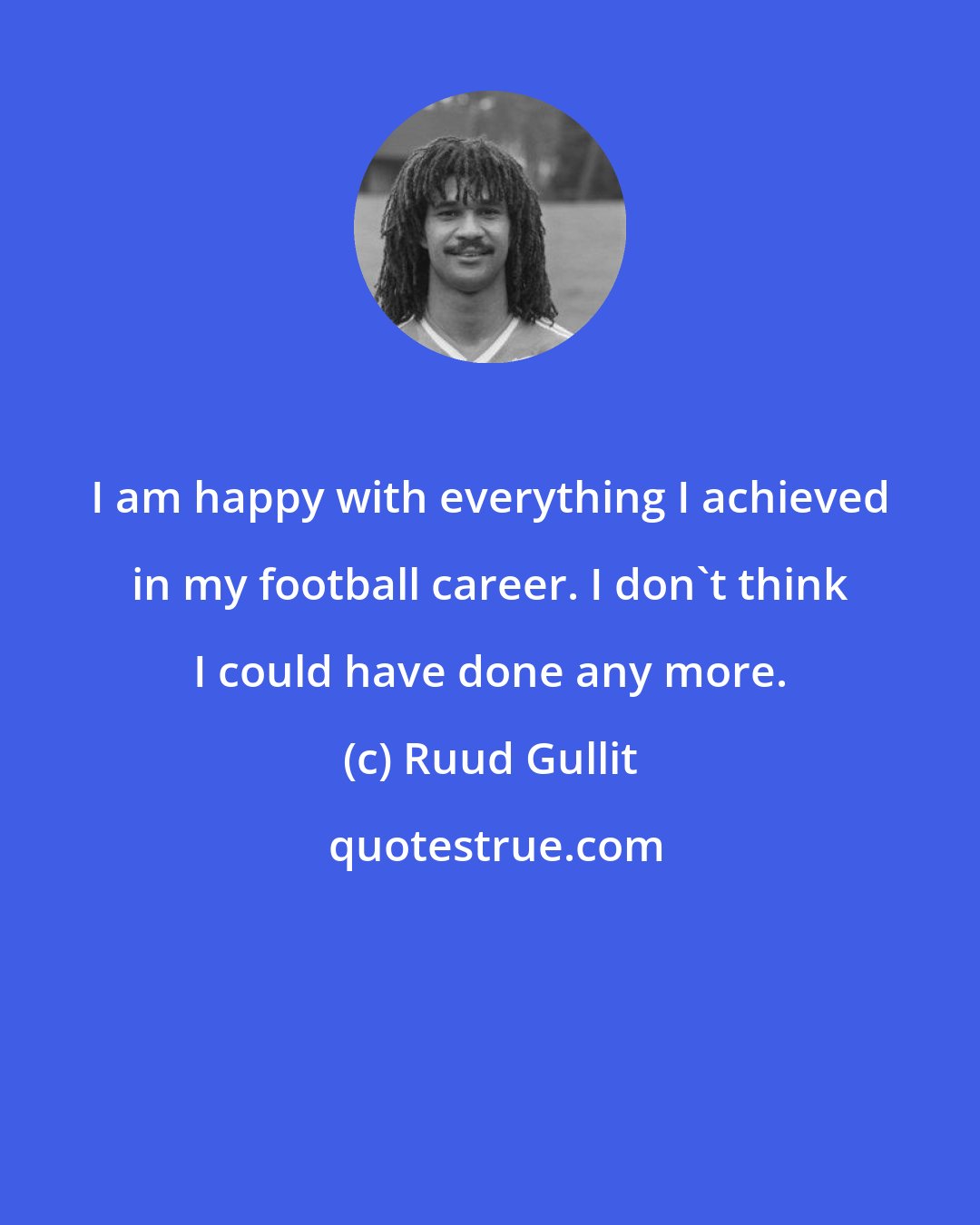 Ruud Gullit: I am happy with everything I achieved in my football career. I don't think I could have done any more.