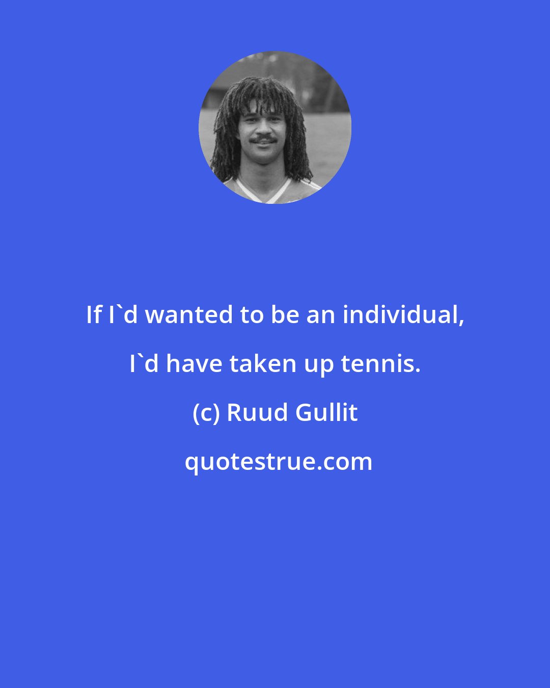 Ruud Gullit: If I'd wanted to be an individual, I'd have taken up tennis.