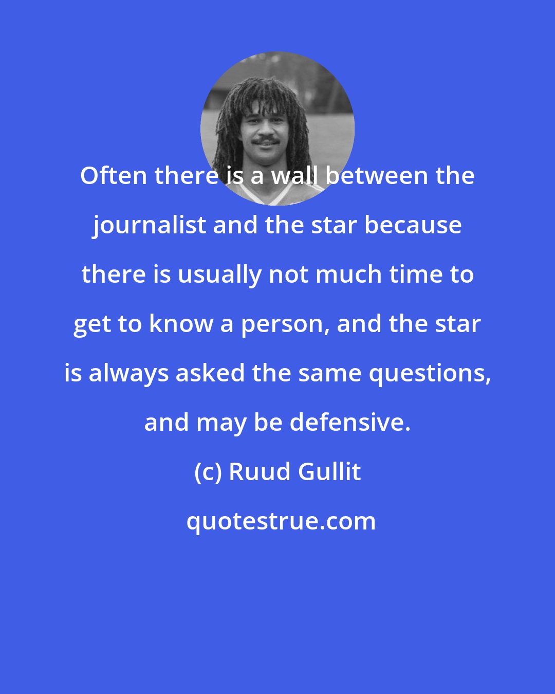 Ruud Gullit: Often there is a wall between the journalist and the star because there is usually not much time to get to know a person, and the star is always asked the same questions, and may be defensive.