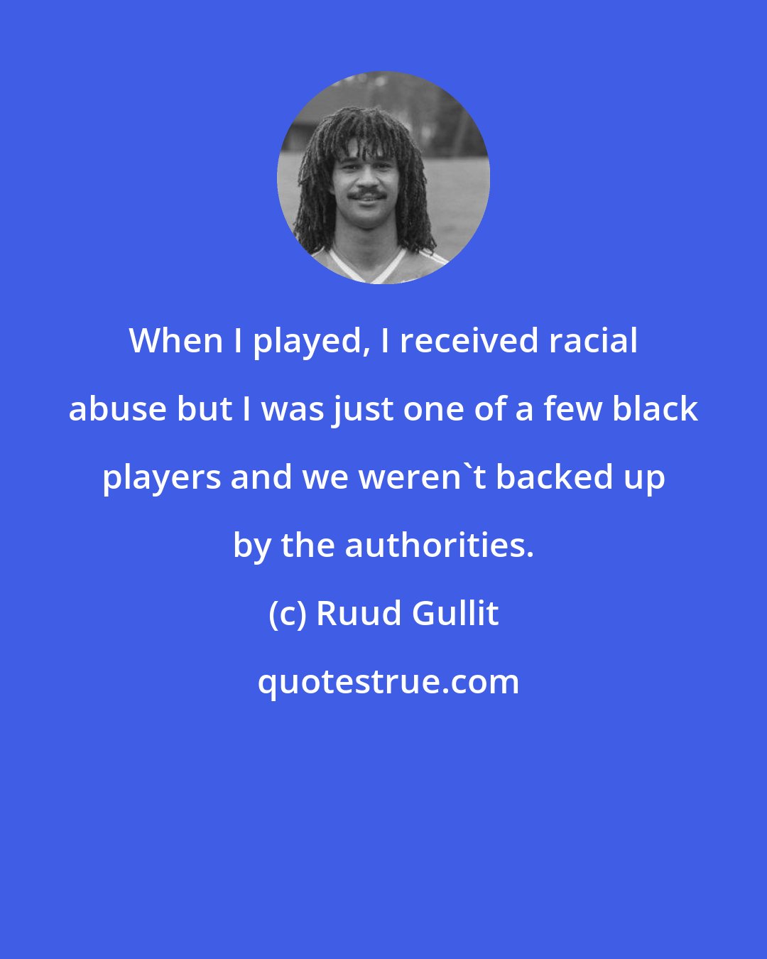 Ruud Gullit: When I played, I received racial abuse but I was just one of a few black players and we weren't backed up by the authorities.