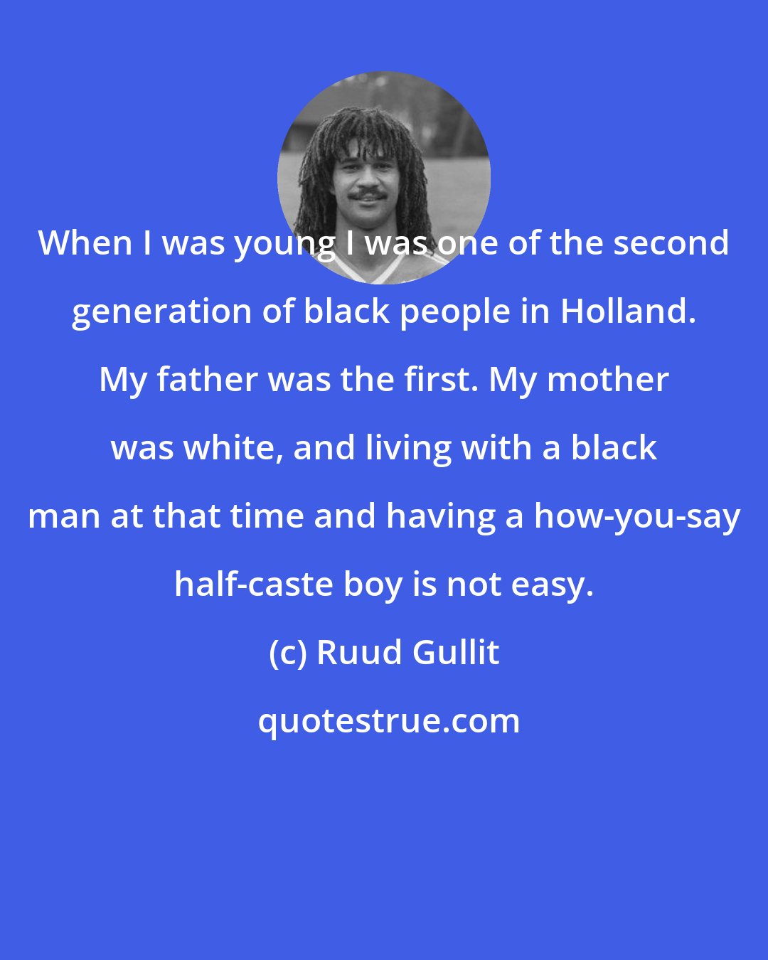 Ruud Gullit: When I was young I was one of the second generation of black people in Holland. My father was the first. My mother was white, and living with a black man at that time and having a how-you-say half-caste boy is not easy.