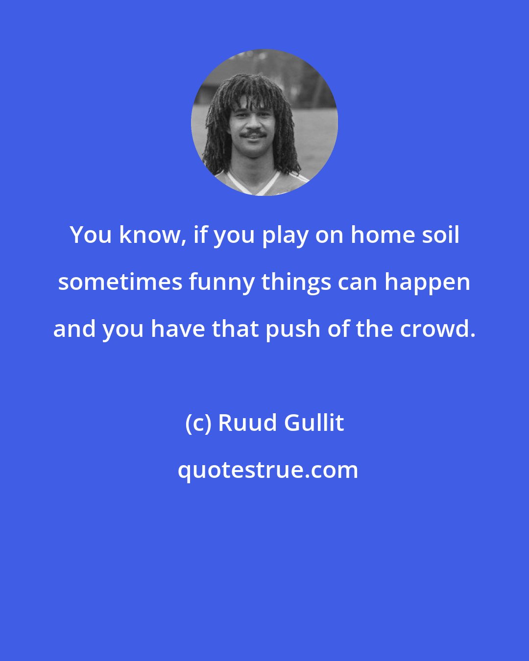 Ruud Gullit: You know, if you play on home soil sometimes funny things can happen and you have that push of the crowd.