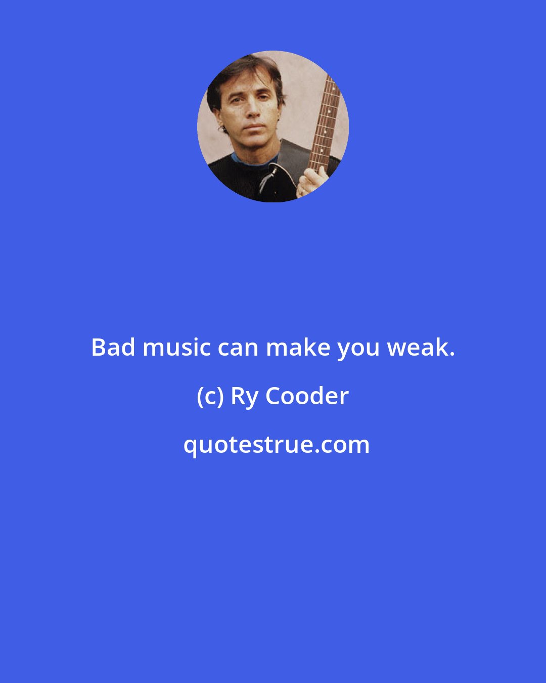 Ry Cooder: Bad music can make you weak.