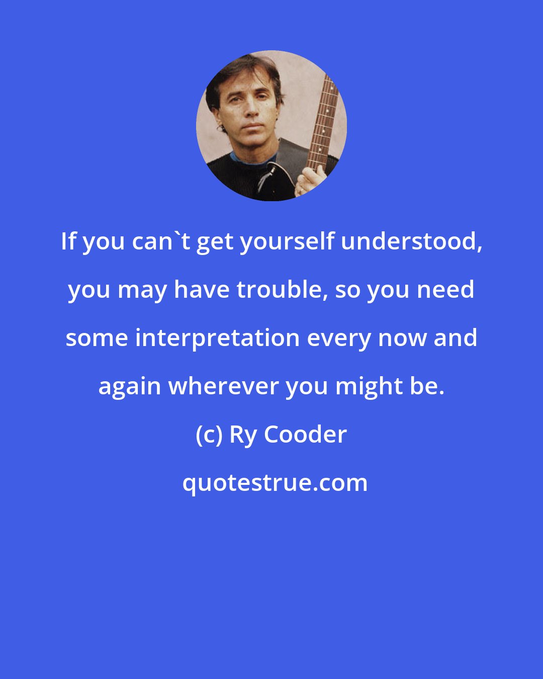 Ry Cooder: If you can't get yourself understood, you may have trouble, so you need some interpretation every now and again wherever you might be.
