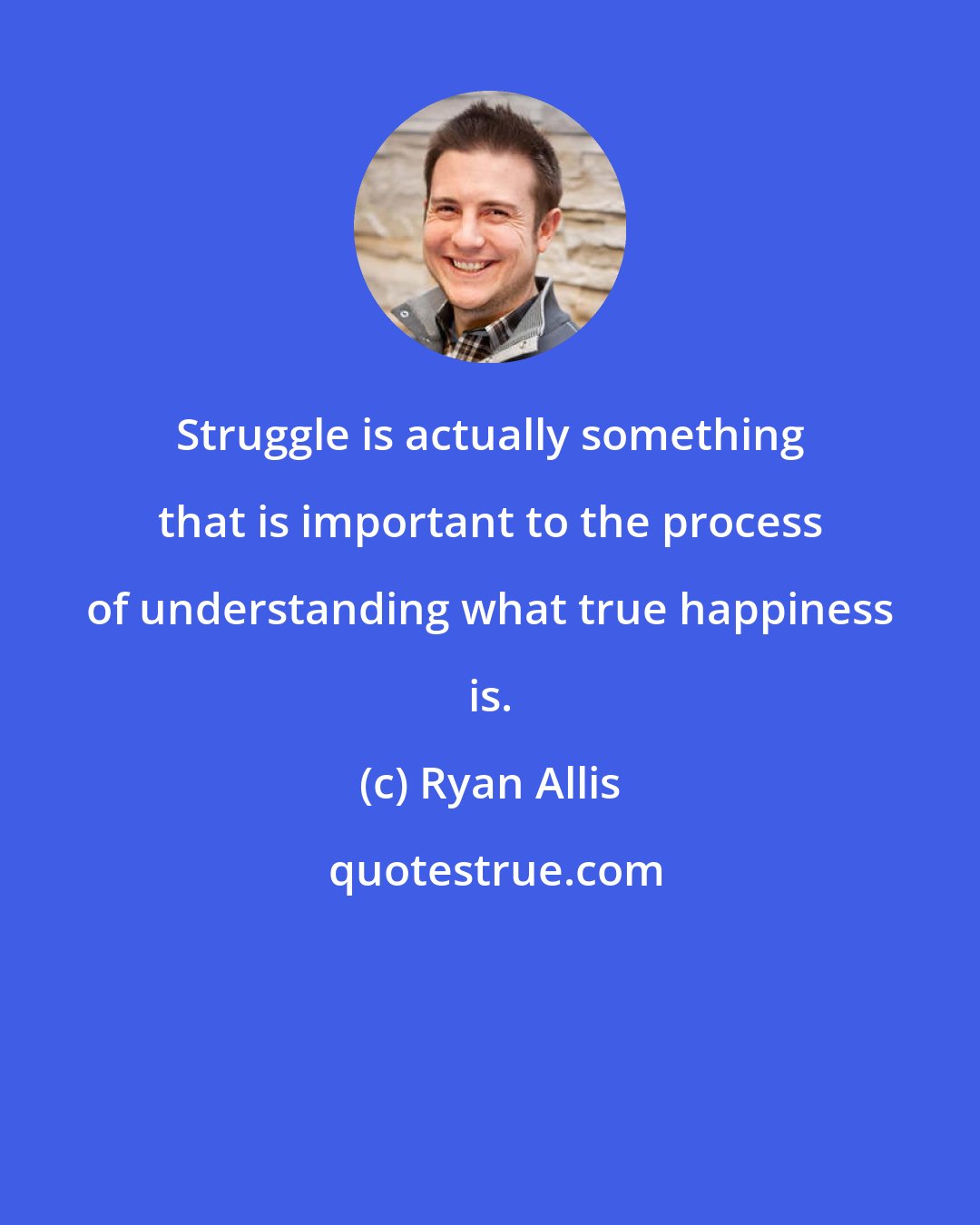 Ryan Allis: Struggle is actually something that is important to the process of understanding what true happiness is.
