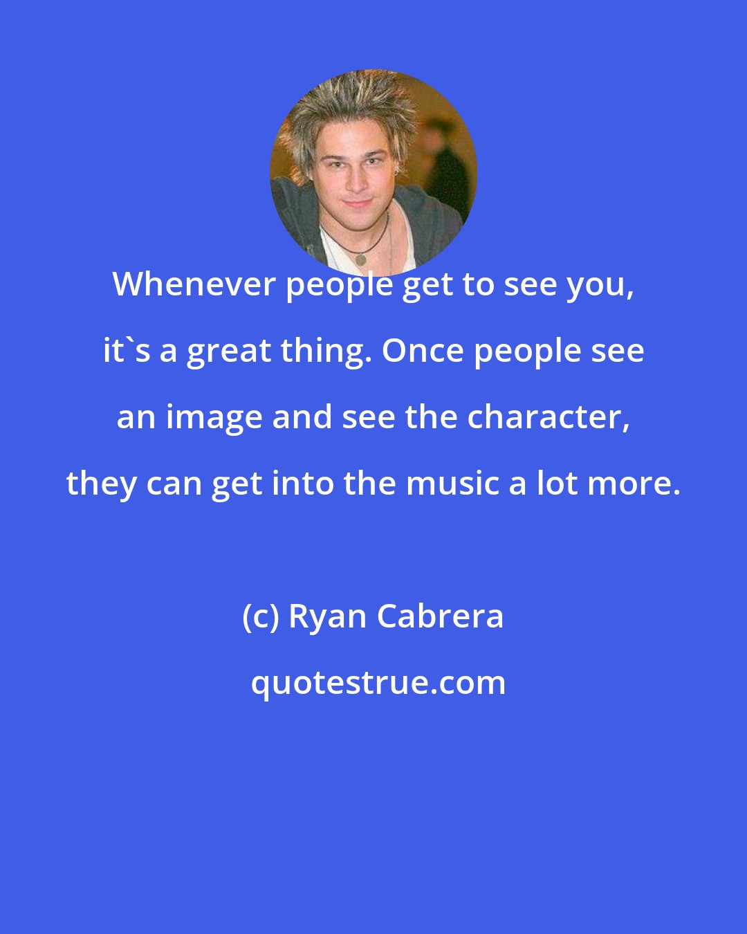 Ryan Cabrera: Whenever people get to see you, it's a great thing. Once people see an image and see the character, they can get into the music a lot more.