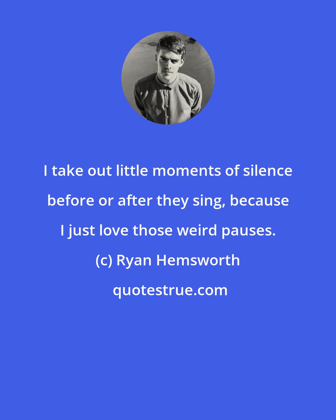 Ryan Hemsworth: I take out little moments of silence before or after they sing, because I just love those weird pauses.