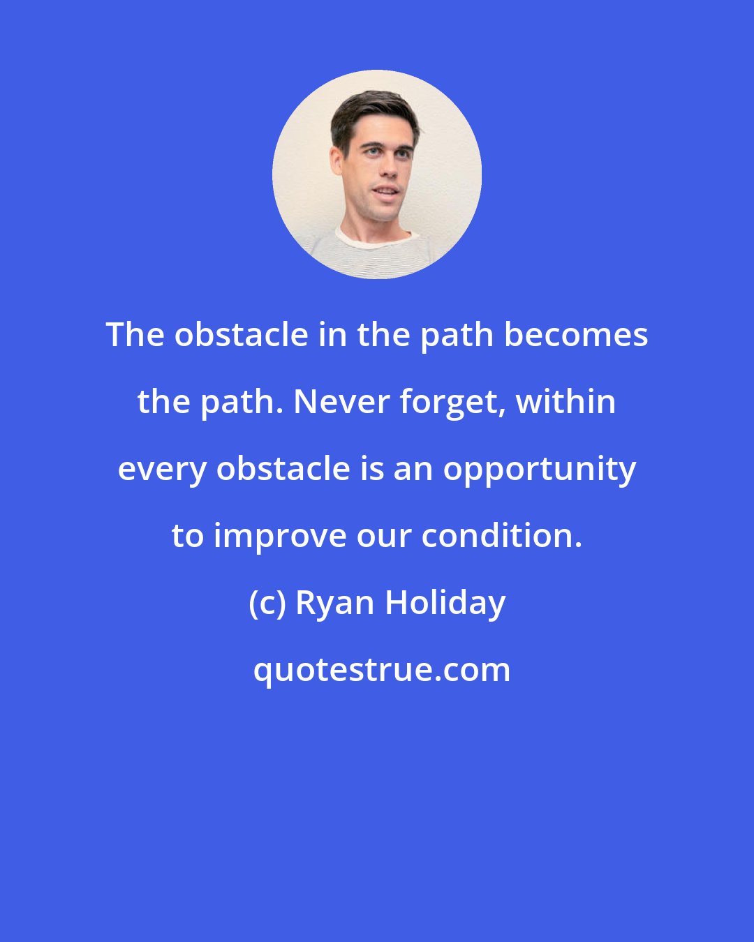 Ryan Holiday: The obstacle in the path becomes the path. Never forget, within every obstacle is an opportunity to improve our condition.