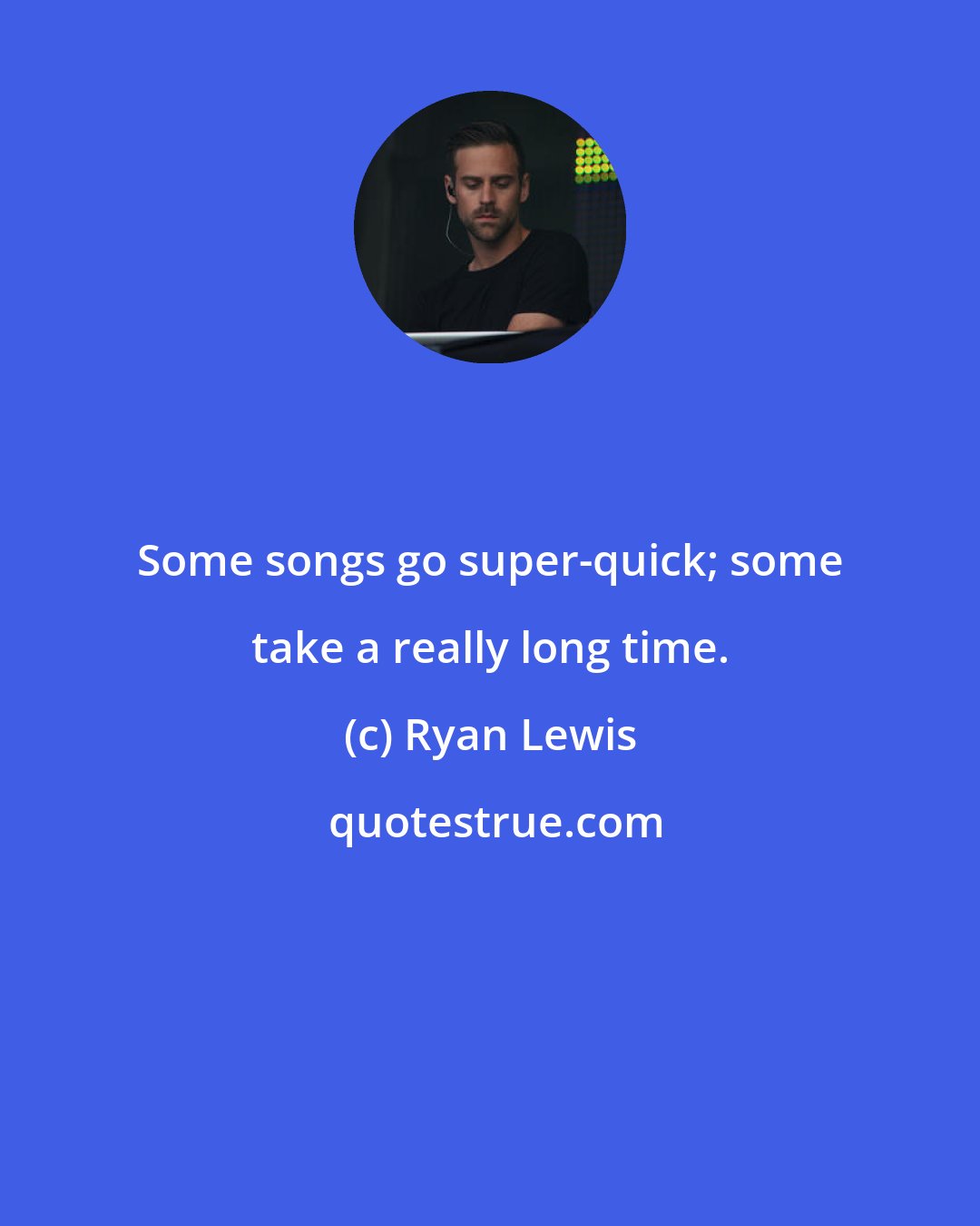 Ryan Lewis: Some songs go super-quick; some take a really long time.