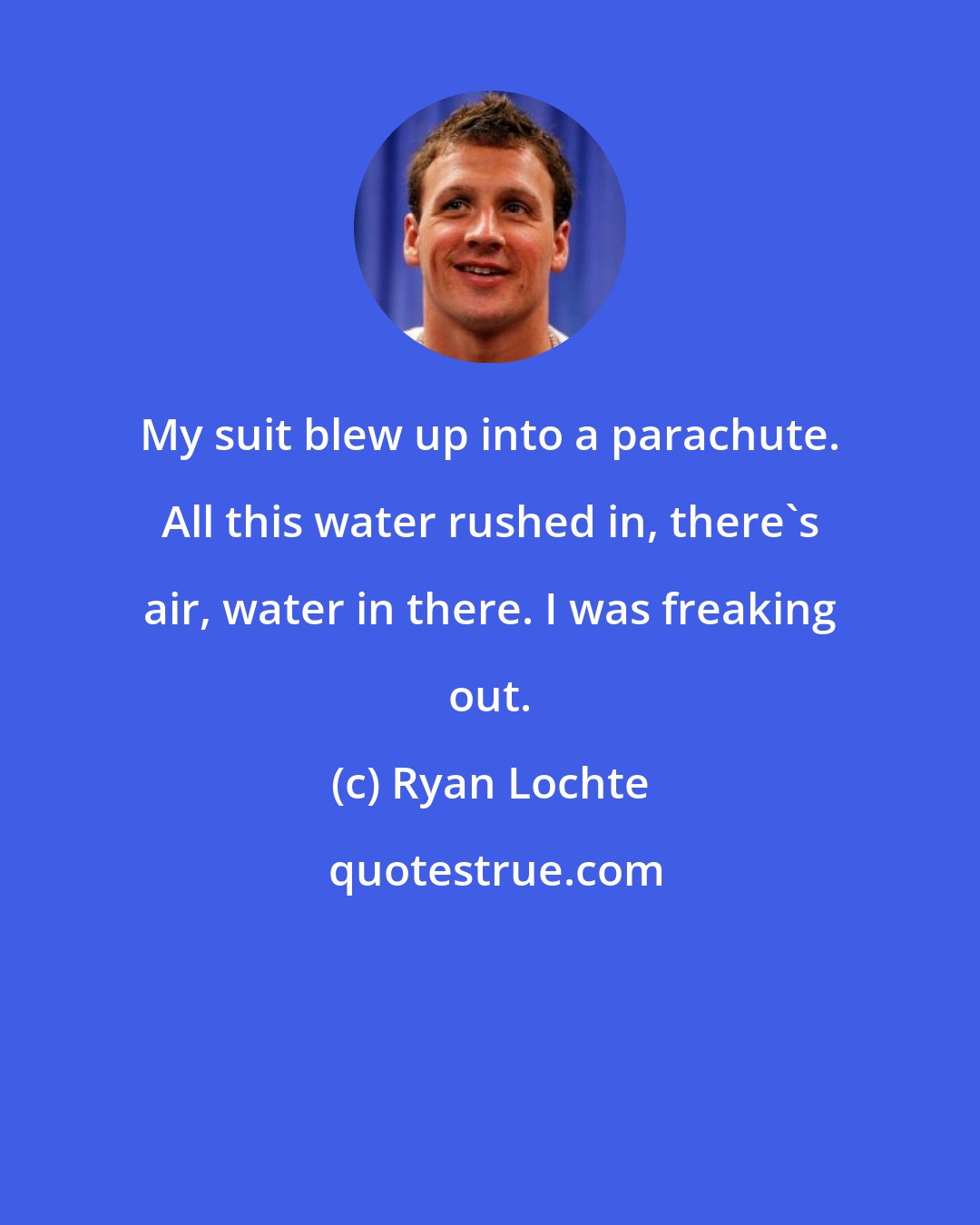 Ryan Lochte: My suit blew up into a parachute. All this water rushed in, there's air, water in there. I was freaking out.