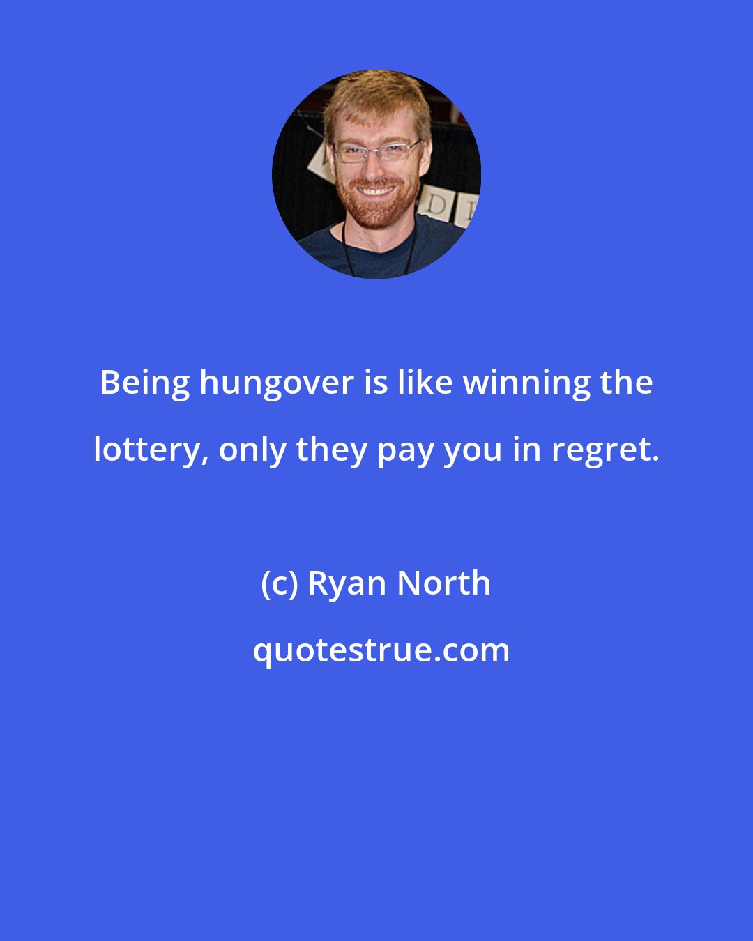 Ryan North: Being hungover is like winning the lottery, only they pay you in regret.