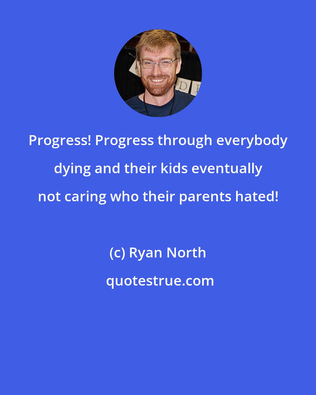 Ryan North: Progress! Progress through everybody dying and their kids eventually not caring who their parents hated!