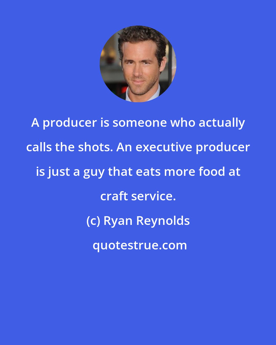 Ryan Reynolds: A producer is someone who actually calls the shots. An executive producer is just a guy that eats more food at craft service.