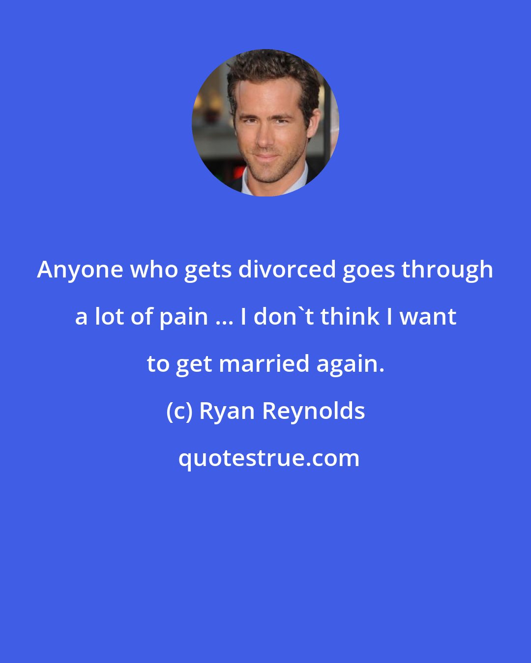 Ryan Reynolds: Anyone who gets divorced goes through a lot of pain ... I don't think I want to get married again.