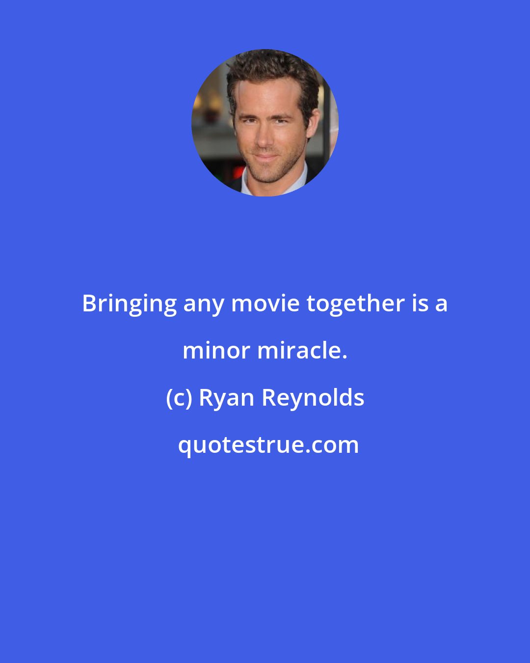 Ryan Reynolds: Bringing any movie together is a minor miracle.